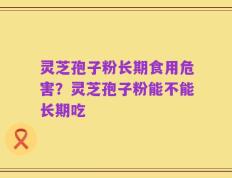 灵芝孢子粉长期食用危害？灵芝孢子粉能不能长期吃