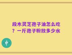 段木灵芝孢子油怎么吃？一斤孢子粉放多少水