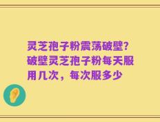 灵芝孢子粉震荡破壁？破壁灵芝孢子粉每天服用几次，每次服多少