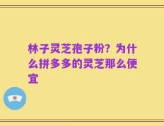 林子灵芝孢子粉？为什么拼多多的灵芝那么便宜