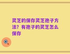 灵芝的保存灵芝孢子方法？有孢子的灵芝怎么保存