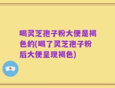喝灵芝孢子粉大便是褐色的(喝了灵芝孢子粉后大便呈现褐色)