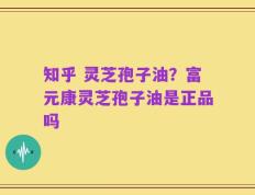 知乎 灵芝孢子油？富元康灵芝孢子油是正品吗