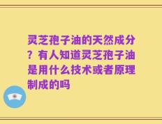 灵芝孢子油的天然成分？有人知道灵芝孢子油是用什么技术或者原理制成的吗