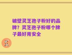 破壁灵芝孢子粉好的品牌？灵芝孢子粉哪个牌子最好用安全