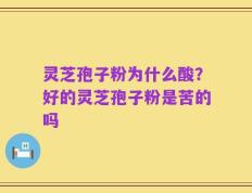 灵芝孢子粉为什么酸？好的灵芝孢子粉是苦的吗