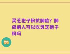 灵芝孢子粉抗肺癌？肺癌病人可以吃灵芝孢子粉吗