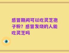 感冒期间可以吃灵芝孢子粉？感冒发烧的人能吃灵芝吗