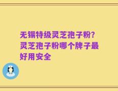 无锡特级灵芝孢子粉？灵芝孢子粉哪个牌子最好用安全