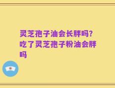 灵芝孢子油会长胖吗？吃了灵芝孢子粉油会胖吗
