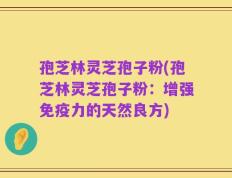 孢芝林灵芝孢子粉(孢芝林灵芝孢子粉：增强免疫力的天然良方)