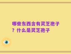 哪些东西含有灵芝孢子？什么是灵芝孢子