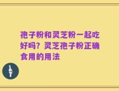 孢子粉和灵芝粉一起吃好吗？灵芝孢子粉正确食用的用法