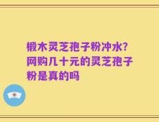 椴木灵芝孢子粉冲水？网购几十元的灵芝孢子粉是真的吗