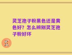 灵芝孢子粉黑色还是黄色好？怎么辨别灵芝孢子粉好坏