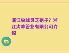 浙江尖峰灵芝孢子？浙江尖峰管业有限公司介绍