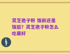 灵芝孢子粉 饭前还是饭后？灵芝孢子粉怎么吃最好