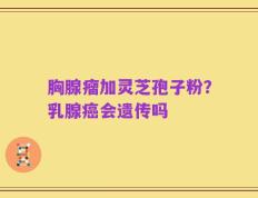 胸腺瘤加灵芝孢子粉？乳腺癌会遗传吗