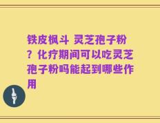 铁皮枫斗 灵芝孢子粉？化疗期间可以吃灵芝孢子粉吗能起到哪些作用