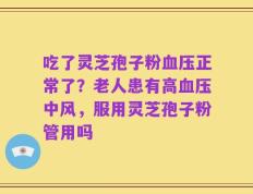 吃了灵芝孢子粉血压正常了？老人患有高血压中风，服用灵芝孢子粉管用吗
