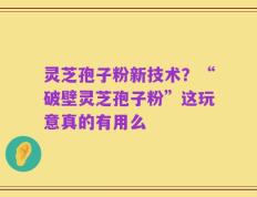 灵芝孢子粉新技术？“破壁灵芝孢子粉”这玩意真的有用么