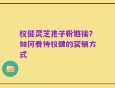 权健灵芝孢子粉链接？如何看待权健的营销方式
