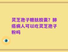 灵芝孢子糖肽胶囊？肺癌病人可以吃灵芝孢子粉吗