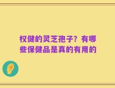 权健的灵芝孢子？有哪些保健品是真的有用的