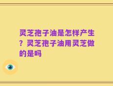 灵芝孢子油是怎样产生？灵芝孢子油用灵芝做的是吗