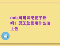 mds可用灵芝孢子粉吗？灵芝盆景用什么油上色