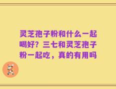 灵芝孢子粉和什么一起喝好？三七和灵芝孢子粉一起吃，真的有用吗