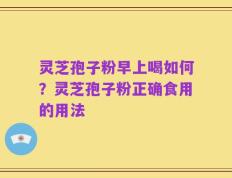 灵芝孢子粉早上喝如何？灵芝孢子粉正确食用的用法