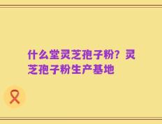 什么堂灵芝孢子粉？灵芝孢子粉生产基地