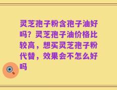 灵芝孢子粉含孢子油好吗？灵芝孢子油价格比较高，想买灵芝孢子粉代替，效果会不怎么好吗