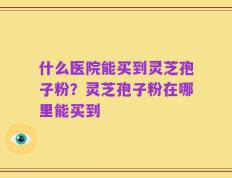 什么医院能买到灵芝孢子粉？灵芝孢子粉在哪里能买到