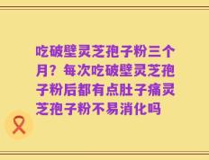 吃破壁灵芝孢子粉三个月？每次吃破壁灵芝孢子粉后都有点肚子痛灵芝孢子粉不易消化吗