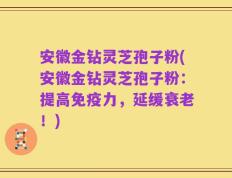 安徽金钻灵芝孢子粉(安徽金钻灵芝孢子粉：提高免疫力，延缓衰老！)
