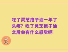 吃了灵芝孢子油一年了头疼？吃了灵芝孢子油之后会有什么感觉啊