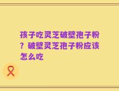 孩子吃灵芝破壁孢子粉？破壁灵芝孢子粉应该怎么吃