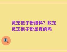 灵芝孢子粉爆料？敖东灵芝孢子粉是真的吗