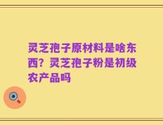 灵芝孢子原材料是啥东西？灵芝孢子粉是初级农产品吗