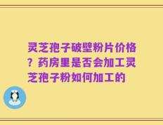 灵芝孢子破壁粉片价格？药房里是否会加工灵芝孢子粉如何加工的