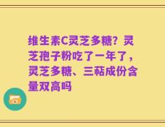 维生素C灵芝多糖？灵芝孢子粉吃了一年了，灵芝多糖、三萜成份含量双高吗