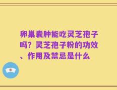 卵巢囊肿能吃灵芝孢子吗？灵芝孢子粉的功效、作用及禁忌是什么