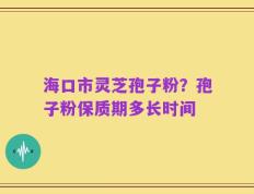 海口市灵芝孢子粉？孢子粉保质期多长时间