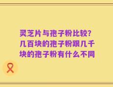 灵芝片与孢子粉比较？几百块的孢子粉跟几千块的孢子粉有什么不同