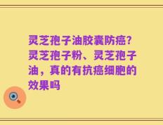 灵芝孢子油胶囊防癌？灵芝孢子粉、灵芝孢子油，真的有抗癌细胞的效果吗