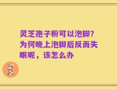 灵芝孢子粉可以泡脚？为何晚上泡脚后反而失眠呢，该怎么办