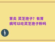 胃炎 灵芝孢子？有胃病可以吃灵芝孢子粉吗