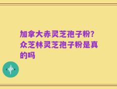 加拿大赤灵芝孢子粉？众芝林灵芝孢子粉是真的吗